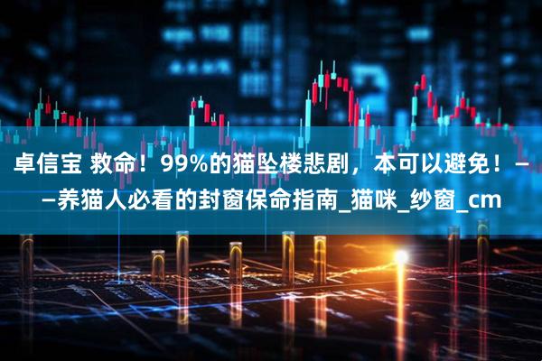 卓信宝 救命！99%的猫坠楼悲剧，本可以避免！——养猫人必看的封窗保命指南_猫咪_纱窗_cm