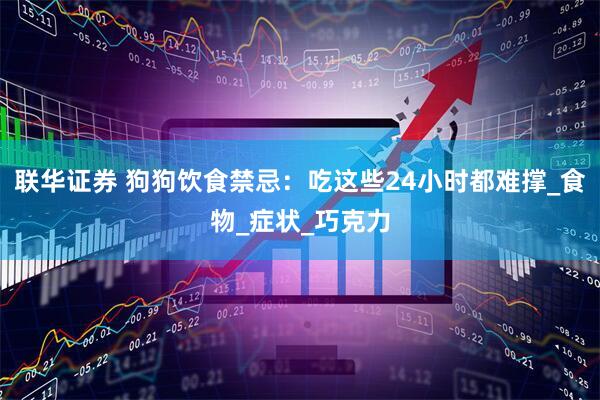 联华证券 狗狗饮食禁忌：吃这些24小时都难撑_食物_症状_巧克力
