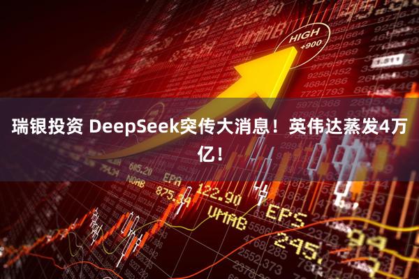 瑞银投资 DeepSeek突传大消息！英伟达蒸发4万亿！