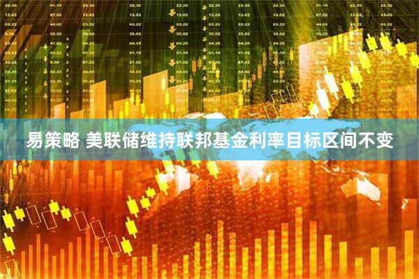 易策略 美联储维持联邦基金利率目标区间不变