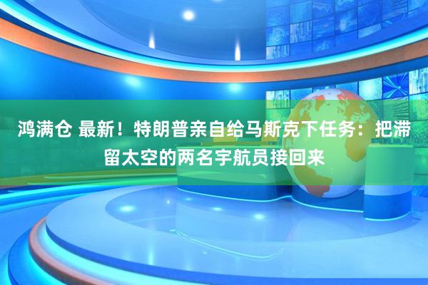 鸿满仓 最新！特朗普亲自给马斯克下任务：把滞留太空的两名宇航员接回来