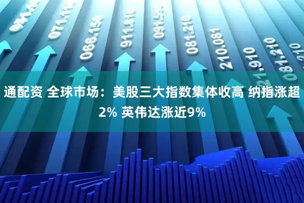 通配资 全球市场：美股三大指数集体收高 纳指涨超2% 英伟达涨近9%
