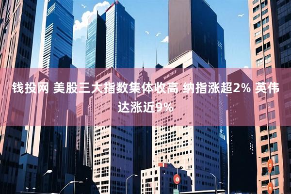 钱投网 美股三大指数集体收高 纳指涨超2% 英伟达涨近9%