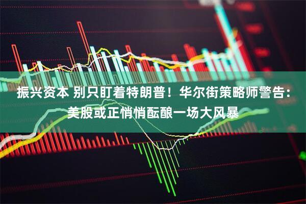 振兴资本 别只盯着特朗普！华尔街策略师警告：美股或正悄悄酝酿一场大风暴