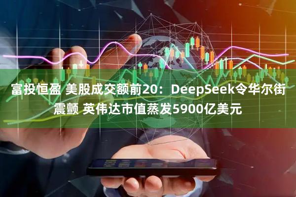 富投恒盈 美股成交额前20：DeepSeek令华尔街震颤 英伟达市值蒸发5900亿美元