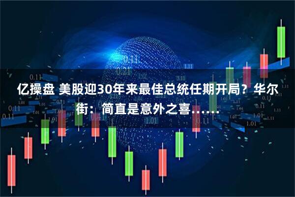 亿操盘 美股迎30年来最佳总统任期开局？华尔街：简直是意外之喜……