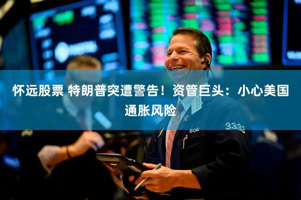 怀远股票 特朗普突遭警告！资管巨头：小心美国通胀风险