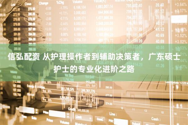 信弘配资 从护理操作者到辅助决策者，广东硕士护士的专业化进阶之路