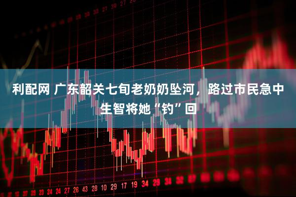 利配网 广东韶关七旬老奶奶坠河，路过市民急中生智将她“钓”回