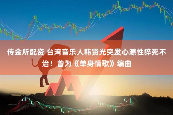 传金所配资 台湾音乐人韩贤光突发心源性猝死不治！曾为《单身情歌》编曲