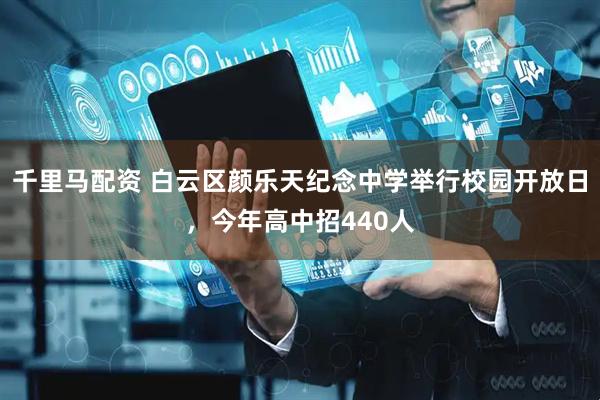 千里马配资 白云区颜乐天纪念中学举行校园开放日，今年高中招440人