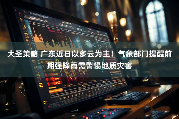 大圣策略 广东近日以多云为主！气象部门提醒前期强降雨需警惕地质灾害