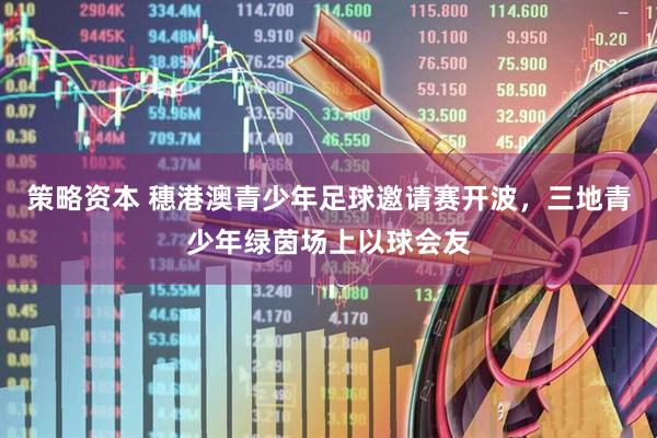 策略资本 穗港澳青少年足球邀请赛开波，三地青少年绿茵场上以球会友