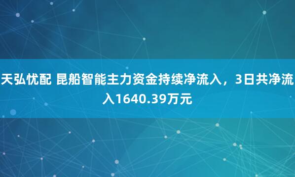 天弘忧配 昆船智能主力资金持续净流入，3日共净流入1640.39万元