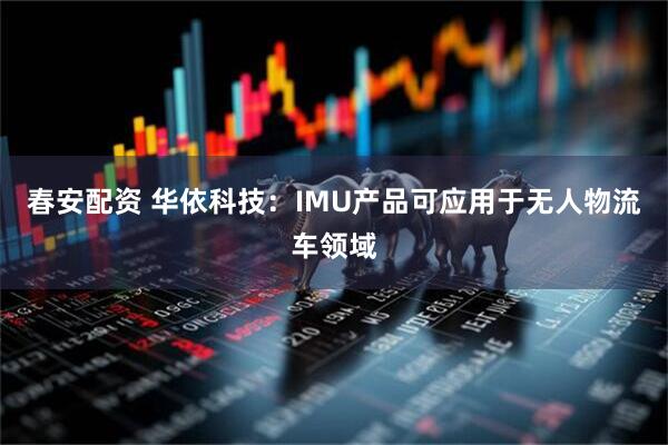 春安配资 华依科技：IMU产品可应用于无人物流车领域