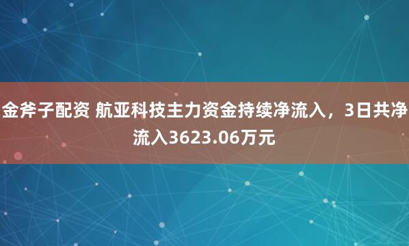 金斧子配资 航亚科技主力资金持续净流入，3日共净流入3623.06万元