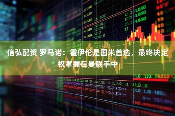 信弘配资 罗马诺：霍伊伦是国米首选，最终决定权掌握在曼联手中