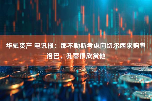 华融资产 电讯报：那不勒斯考虑向切尔西求购查洛巴，孔蒂很欣赏他