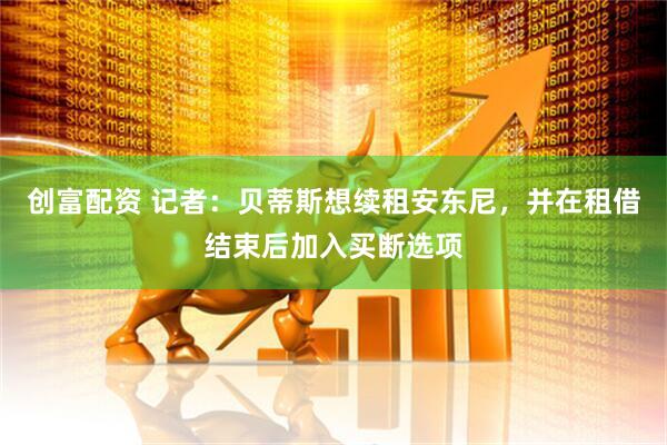 创富配资 记者：贝蒂斯想续租安东尼，并在租借结束后加入买断选项