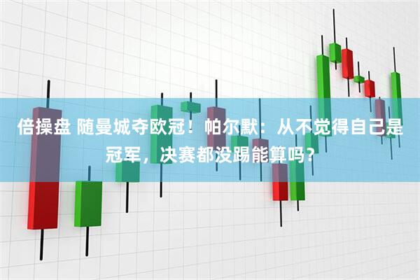 倍操盘 随曼城夺欧冠！帕尔默：从不觉得自己是冠军，决赛都没踢能算吗？