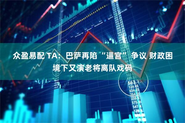 众盈易配 TA：巴萨再陷 “逼宫” 争议 财政困境下又演老将离队戏码