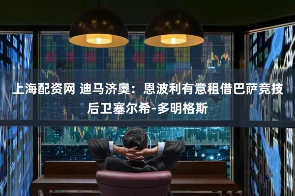 上海配资网 迪马济奥：恩波利有意租借巴萨竞技后卫塞尔希-多明格斯