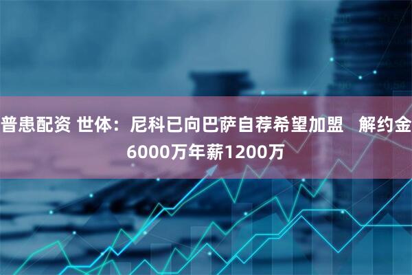 普患配资 世体：尼科已向巴萨自荐希望加盟   解约金6000万年薪1200万