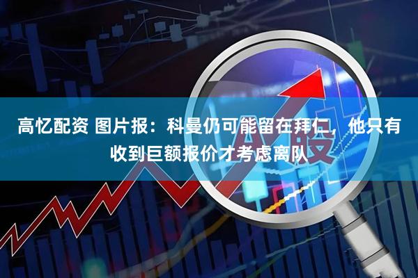 高忆配资 图片报：科曼仍可能留在拜仁，他只有收到巨额报价才考虑离队