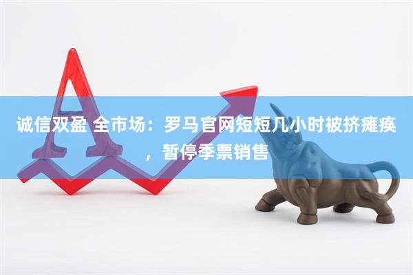 诚信双盈 全市场：罗马官网短短几小时被挤瘫痪，暂停季票销售