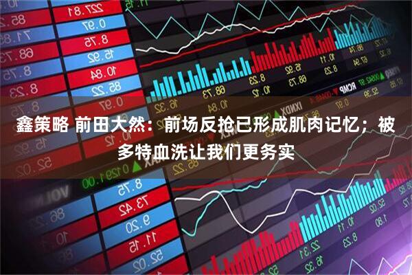 鑫策略 前田大然：前场反抢已形成肌肉记忆；被多特血洗让我们更务实