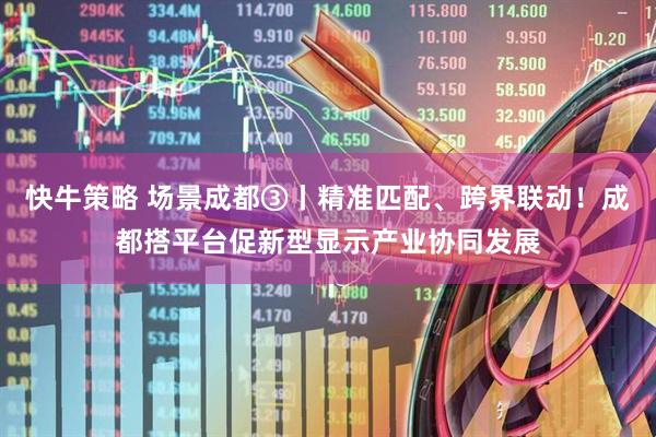 快牛策略 场景成都③丨精准匹配、跨界联动！成都搭平台促新型显示产业协同发展