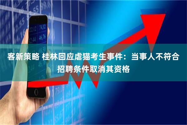 客新策略 桂林回应虐猫考生事件：当事人不符合招聘条件取消其资格