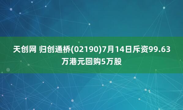 天创网 归创通桥(02190)7月14日斥资99.63万港元回购5万股