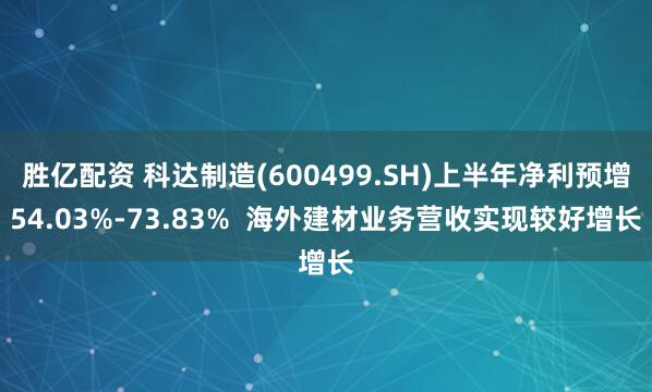 胜亿配资 科达制造(600499.SH)上半年净利预增54.03%-73.83%  海外建材业务营收实现较好增长