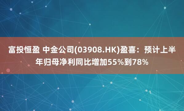 富投恒盈 中金公司(03908.HK)盈喜：预计上半年归母净利同比增加55%到78%