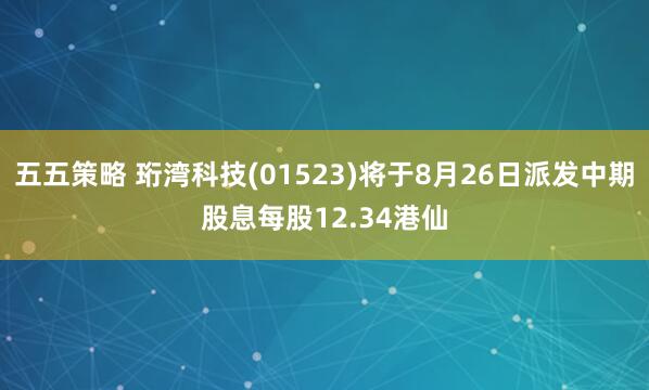 五五策略 珩湾科技(01523)将于8月26日派发中期股息每股12.34港仙