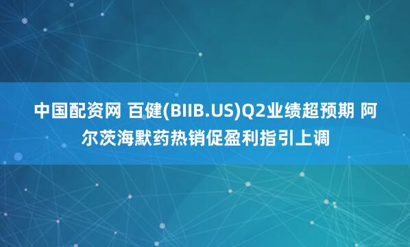 中国配资网 百健(BIIB.US)Q2业绩超预期 阿尔茨海默药热销促盈利指引上调