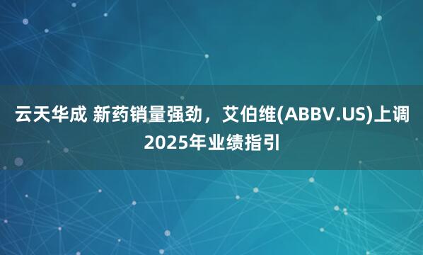 云天华成 新药销量强劲，艾伯维(ABBV.US)上调2025年业绩指引