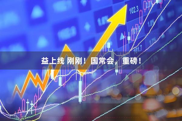 益上线 刚刚！国常会，重磅！