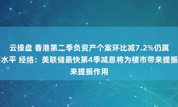 云操盘 香港第二季负资产个案环比减7.2%仍属较高水平 经络：美联储最快第4季减息将为楼市带来提振作用