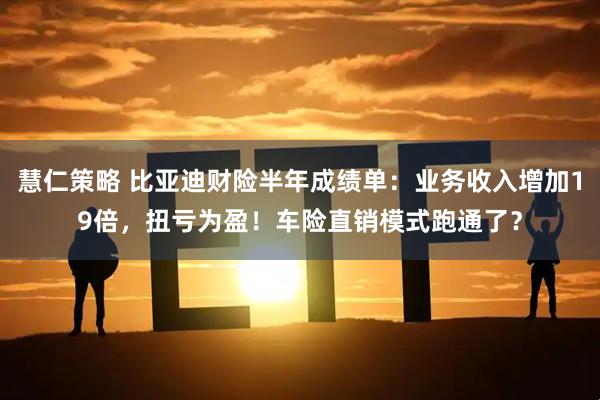 慧仁策略 比亚迪财险半年成绩单：业务收入增加19倍，扭亏为盈！车险直销模式跑通了？