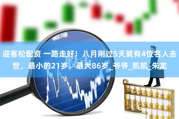 迎客松配资 一路走好！八月刚过5天就有4位名人去世，最小的21岁，最大86岁_爷爷_凯凯_朱龙