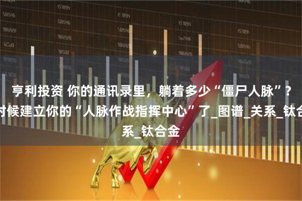 亨利投资 你的通讯录里，躺着多少“僵尸人脉”？是时候建立你的“人脉作战指挥中心”了_图谱_关系_钛合金