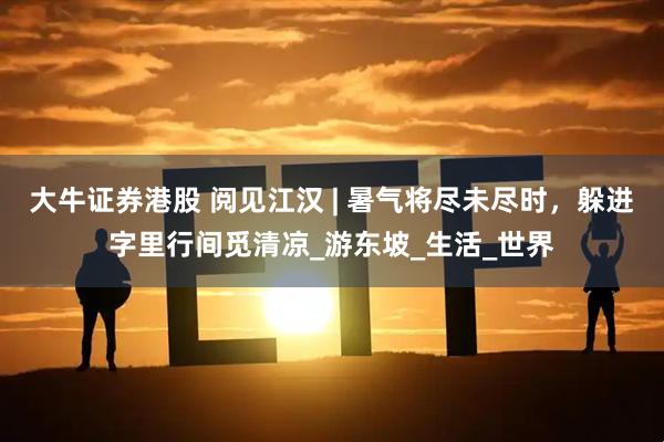 大牛证券港股 阅见江汉 | 暑气将尽未尽时，躲进字里行间觅清凉_游东坡_生活_世界