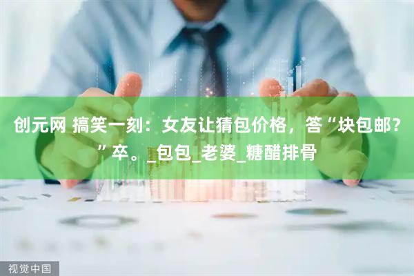 创元网 搞笑一刻：女友让猜包价格，答“块包邮？”卒。_包包_老婆_糖醋排骨