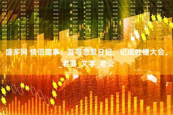 盛多网 情侣趣事：互写恋爱日记，记成吐槽大会。_老婆_文字_老公