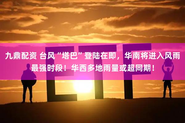 九鼎配资 台风“塔巴”登陆在即，华南将进入风雨最强时段！华西多地雨量或超同期！