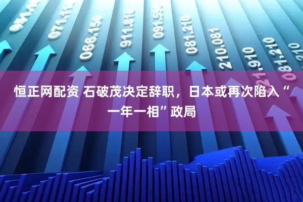 恒正网配资 石破茂决定辞职，日本或再次陷入“一年一相”政局