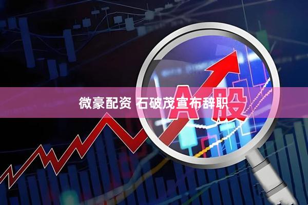 微豪配资 石破茂宣布辞职