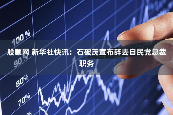 股顺网 新华社快讯：石破茂宣布辞去自民党总裁职务